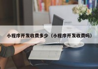 小程序开发收费多少（小程序开发收费吗）