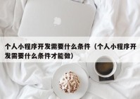 个人小程序开发需要什么条件（个人小程序开发需要什么条件才能做）