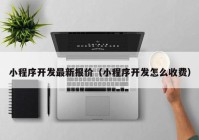 小程序开发最新报价（小程序开发怎么收费）