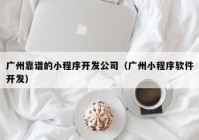 广州靠谱的小程序开发公司（广州小程序软件开发）