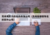 苏州有实力的软件开发公司（苏州有哪些知名的软件公司）