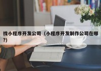 找小程序开发公司（小程序开发制作公司在哪?）