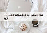 o2o小程序开发多少钱（o2o商城小程序开发）