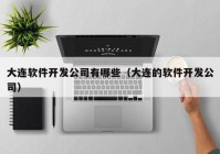 大连软件开发公司有哪些（大连的软件开发公司）