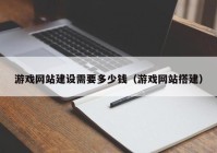 游戏网站建设需要多少钱（游戏网站搭建）