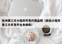 抚州第三方小程序开发代理品牌（微信小程序第三方开发平台有哪些）