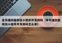 音乐播放器微信小程序开发源码（音乐播放器微信小程序开发源码怎么用）