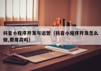 抖音小程序开发与运营（抖音小程序开发怎么做,费用高吗）