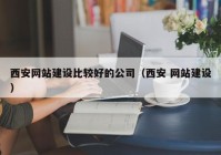 西安网站建设比较好的公司（西安 网站建设）