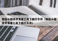 微信小程序开发者工具下载打不开（微信小程序开发者工具下载打不开）