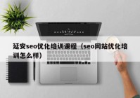 延安seo优化培训课程（seo网站优化培训怎么样）