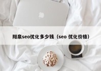 阳泉seo优化多少钱（seo 优化价格）