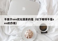 不属于seo优化因素的是（以下哪项不是seo的作用）