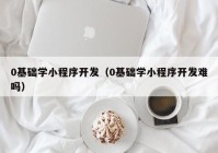 0基础学小程序开发（0基础学小程序开发难吗）