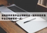 淮阴软件开发平台公司哪家好（淮阴软件开发平台公司哪家好一点）