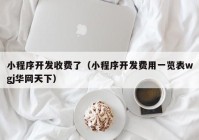 小程序开发收费了（小程序开发费用一览表wgj华网天下）