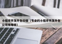 小程序开发外包价格（专业的小程序开发外包公司有哪些）