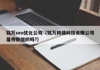 铭万seo优化公司（铭万网络科技有限公司是传销组织吗?）