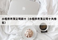 小程序开发公司前十（小程序开发公司十大排名）