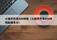 小程序开发800块钱（小程序开发800块钱能赚多少）