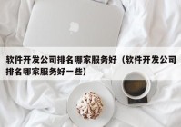 软件开发公司排名哪家服务好（软件开发公司排名哪家服务好一些）