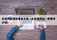 企业网站建设要多少钱（企业建网站一般要多少钱）