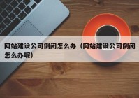 网站建设公司倒闭怎么办（网站建设公司倒闭怎么办呢）