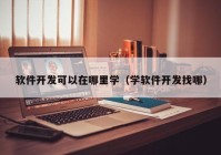 软件开发可以在哪里学（学软件开发找哪）