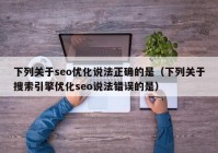 下列关于seo优化说法正确的是（下列关于搜索引擎优化seo说法错误的是）