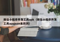 微信小程序开发工具apk（微信小程序开发工具appjson未找到）