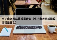 电子商务网站建设是什么（电子商务网站建设流程是什么）