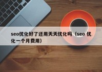 seo优化好了还用天天优化吗（seo 优化一个月费用）