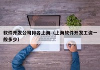 软件开发公司排名上海（上海软件开发工资一般多少）