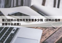 厦门团购小程序开发需要多少钱（团购小程序需要什么资质）