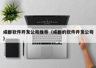 成都软件开发公司推荐（成都的软件开发公司）