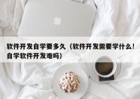 软件开发自学要多久（软件开发需要学什么!自学软件开发难吗）