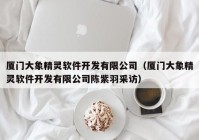 厦门大象精灵软件开发有限公司（厦门大象精灵软件开发有限公司陈紫羽采访）