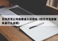 软件开发公司需要准入资质吗（软件开发需要具备什么资质）